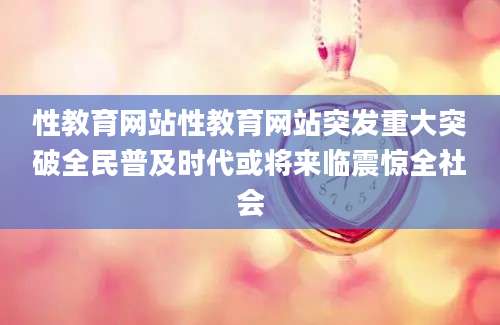 性教育网站性教育网站突发重大突破全民普及时代或将来临震惊全社会