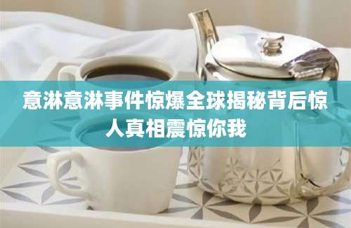 意淋意淋事件惊爆全球揭秘背后惊人真相震惊你我