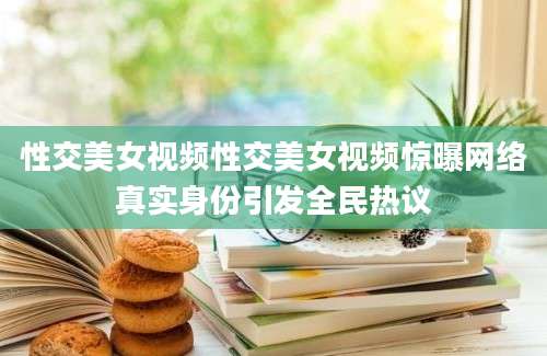 性交美女视频性交美女视频惊曝网络真实身份引发全民热议