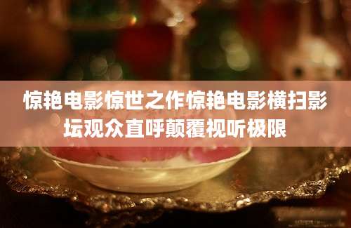 惊艳电影惊世之作惊艳电影横扫影坛观众直呼颠覆视听极限
