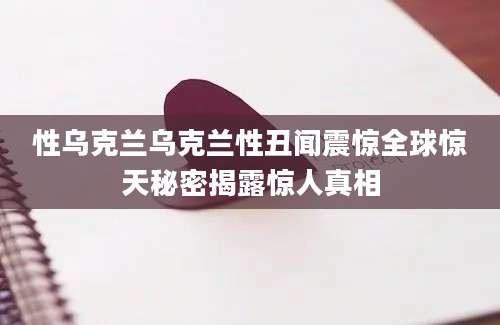 性乌克兰乌克兰性丑闻震惊全球惊天秘密揭露惊人真相