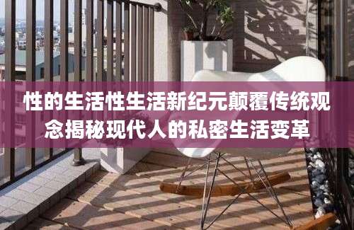 性的生活性生活新纪元颠覆传统观念揭秘现代人的私密生活变革