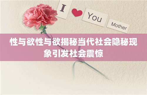 性与欲性与欲揭秘当代社会隐秘现象引发社会震惊
