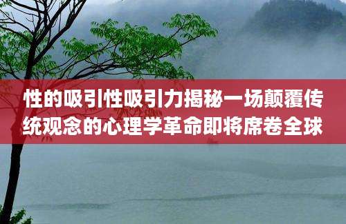 性的吸引性吸引力揭秘一场颠覆传统观念的心理学革命即将席卷全球