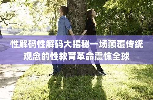 性解码性解码大揭秘一场颠覆传统观念的性教育革命震惊全球