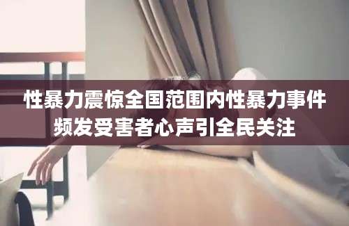 性暴力震惊全国范围内性暴力事件频发受害者心声引全民关注