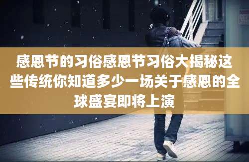 感恩节的习俗感恩节习俗大揭秘这些传统你知道多少一场关于感恩的全球盛宴即将上演