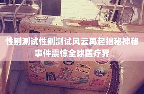 性别测试性别测试风云再起揭秘神秘事件震惊全球医疗界