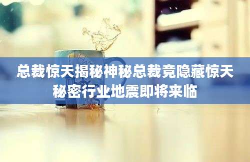 总裁惊天揭秘神秘总裁竟隐藏惊天秘密行业地震即将来临