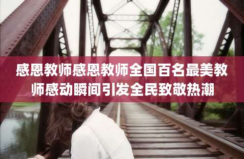 感恩教师感恩教师全国百名最美教师感动瞬间引发全民致敬热潮