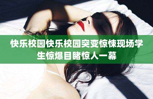 快乐校园快乐校园突变惊悚现场学生惊爆目睹惊人一幕