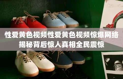 性爱黄色视频性爱黄色视频惊爆网络揭秘背后惊人真相全民震惊