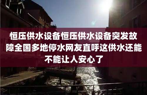 恒压供水设备恒压供水设备突发故障全国多地停水网友直呼这供水还能不能让人安心了