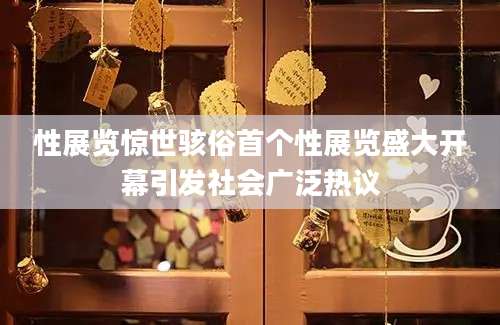 性展览惊世骇俗首个性展览盛大开幕引发社会广泛热议