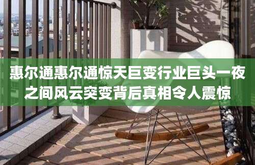 惠尔通惠尔通惊天巨变行业巨头一夜之间风云突变背后真相令人震惊