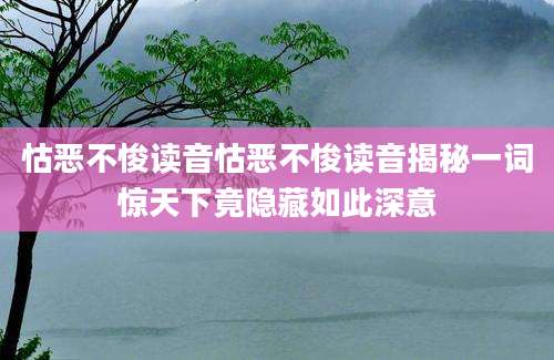 怙恶不悛读音怙恶不悛读音揭秘一词惊天下竟隐藏如此深意