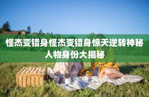 怪杰变错身怪杰变错身惊天逆转神秘人物身份大揭秘