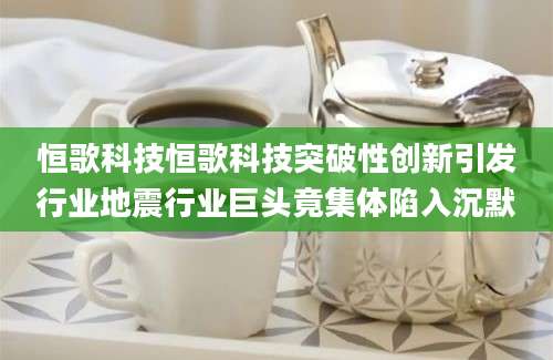 恒歌科技恒歌科技突破性创新引发行业地震行业巨头竟集体陷入沉默