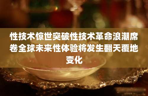 性技术惊世突破性技术革命浪潮席卷全球未来性体验将发生翻天覆地变化