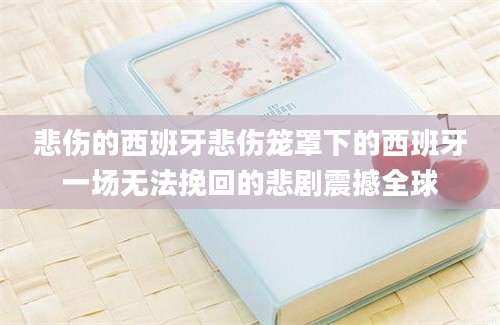 悲伤的西班牙悲伤笼罩下的西班牙一场无法挽回的悲剧震撼全球