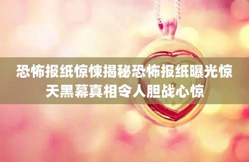 恐怖报纸惊悚揭秘恐怖报纸曝光惊天黑幕真相令人胆战心惊