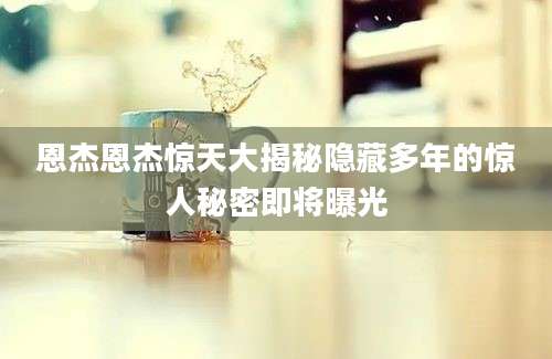 恩杰恩杰惊天大揭秘隐藏多年的惊人秘密即将曝光