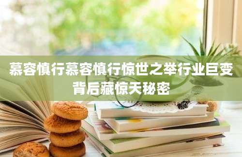 慕容慎行慕容慎行惊世之举行业巨变背后藏惊天秘密