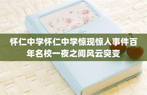 怀仁中学怀仁中学惊现惊人事件百年名校一夜之间风云突变