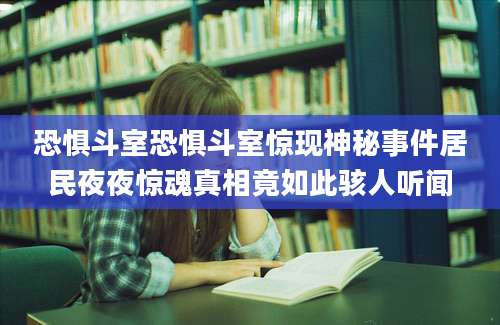 恐惧斗室恐惧斗室惊现神秘事件居民夜夜惊魂真相竟如此骇人听闻