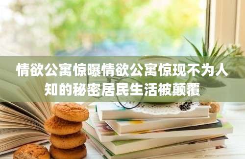 情欲公寓惊曝情欲公寓惊现不为人知的秘密居民生活被颠覆