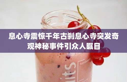 息心寺震惊千年古刹息心寺突发奇观神秘事件引众人瞩目