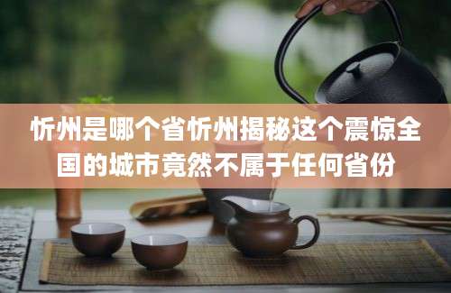 忻州是哪个省忻州揭秘这个震惊全国的城市竟然不属于任何省份