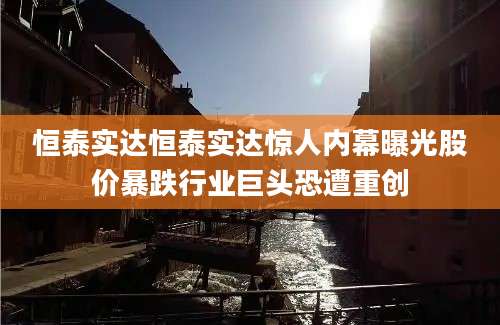 恒泰实达恒泰实达惊人内幕曝光股价暴跌行业巨头恐遭重创