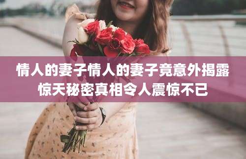 情人的妻子情人的妻子竟意外揭露惊天秘密真相令人震惊不已
