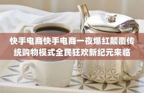 快手电商快手电商一夜爆红颠覆传统购物模式全民狂欢新纪元来临