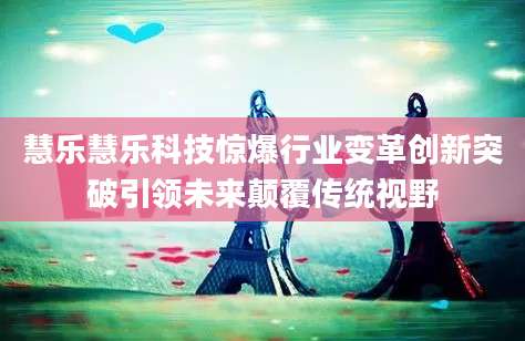 慧乐慧乐科技惊爆行业变革创新突破引领未来颠覆传统视野