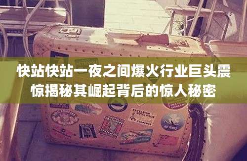快站快站一夜之间爆火行业巨头震惊揭秘其崛起背后的惊人秘密