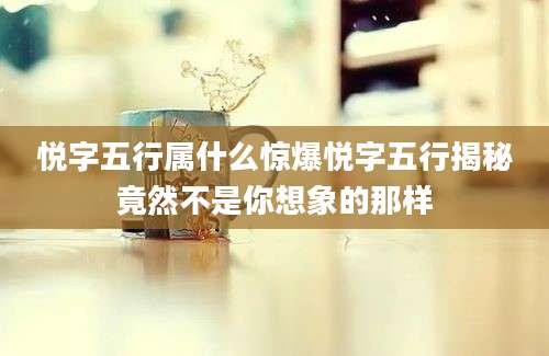悦字五行属什么惊爆悦字五行揭秘竟然不是你想象的那样