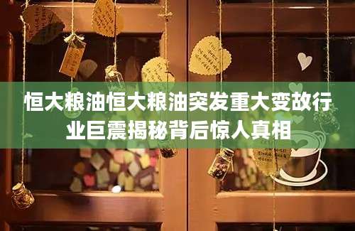 恒大粮油恒大粮油突发重大变故行业巨震揭秘背后惊人真相