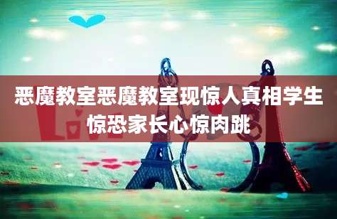 恶魔教室恶魔教室现惊人真相学生惊恐家长心惊肉跳