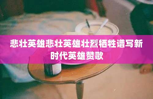 悲壮英雄悲壮英雄壮烈牺牲谱写新时代英雄赞歌