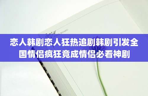 恋人韩剧恋人狂热追剧韩剧引发全国情侣疯狂竟成情侣必看神剧