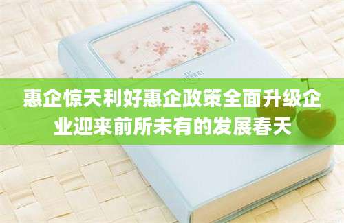 惠企惊天利好惠企政策全面升级企业迎来前所未有的发展春天