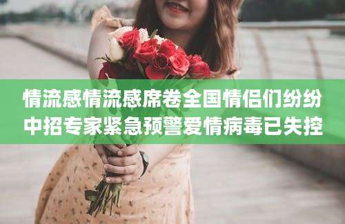 情流感情流感席卷全国情侣们纷纷中招专家紧急预警爱情病毒已失控