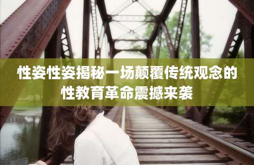 性姿性姿揭秘一场颠覆传统观念的性教育革命震撼来袭