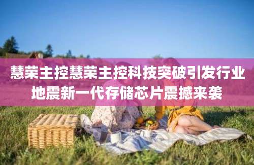 慧荣主控慧荣主控科技突破引发行业地震新一代存储芯片震撼来袭