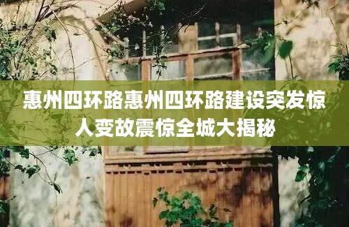 惠州四环路惠州四环路建设突发惊人变故震惊全城大揭秘
