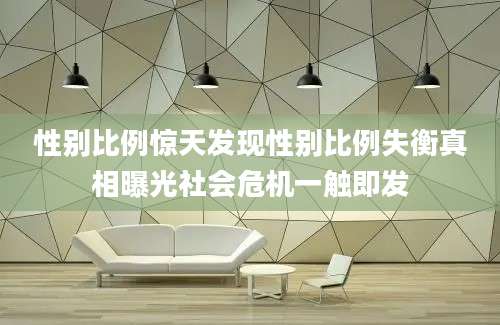 性别比例惊天发现性别比例失衡真相曝光社会危机一触即发