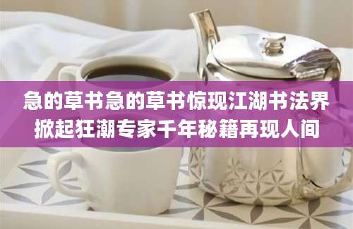 急的草书急的草书惊现江湖书法界掀起狂潮专家千年秘籍再现人间
