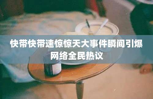 快带快带速惊惊天大事件瞬间引爆网络全民热议